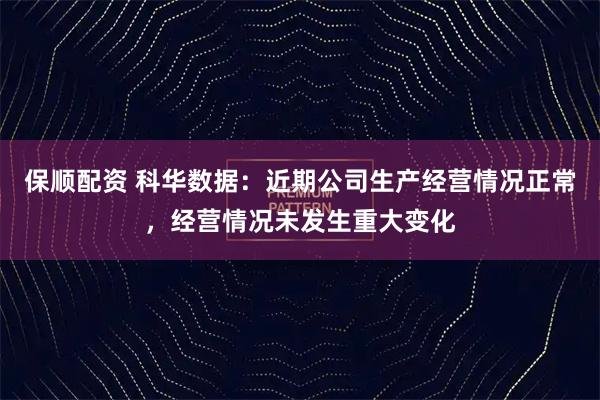 保顺配资 科华数据：近期公司生产经营情况正常，经营情况未发生重大变化
