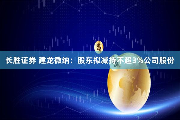 长胜证券 建龙微纳：股东拟减持不超3%公司股份