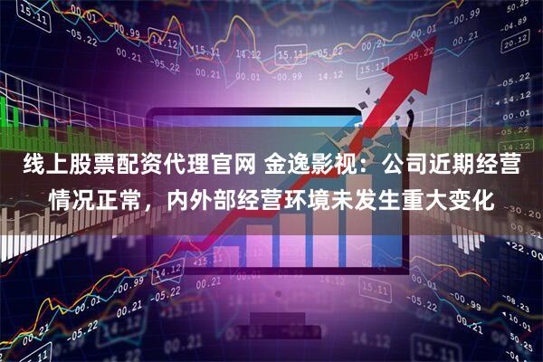 线上股票配资代理官网 金逸影视：公司近期经营情况正常，内外部经营环境未发生重大变化