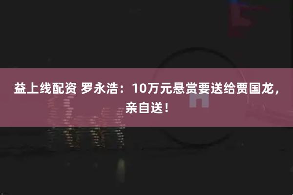 益上线配资 罗永浩：10万元悬赏要送给贾国龙，亲自送！