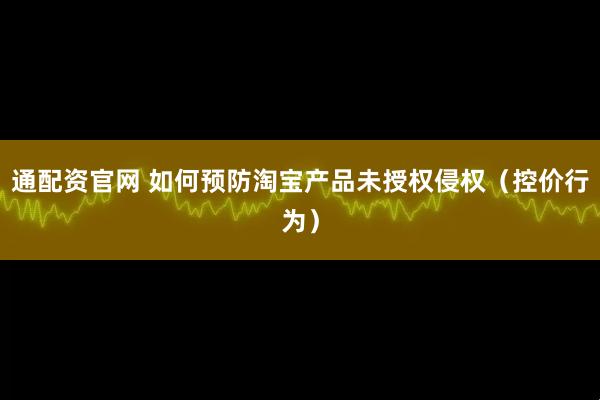 通配资官网 如何预防淘宝产品未授权侵权（控价行为）