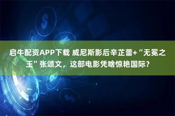 启牛配资APP下载 威尼斯影后辛芷蕾+“无冕之王”张颂文，这部电影凭啥惊艳国际？