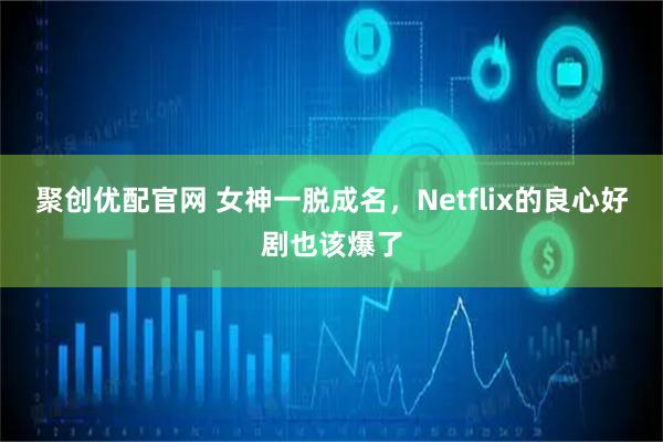 聚创优配官网 女神一脱成名，Netflix的良心好剧也该爆了