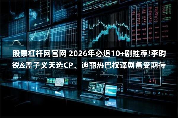 股票杠杆网官网 2026年必追10+剧推荐!李昀锐&孟子义天选CP、迪丽热巴权谋剧备受期待