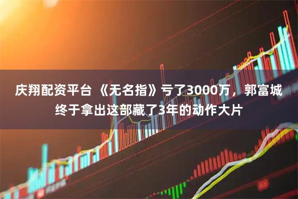 庆翔配资平台 《无名指》亏了3000万，郭富城终于拿出这部藏了3年的动作大片