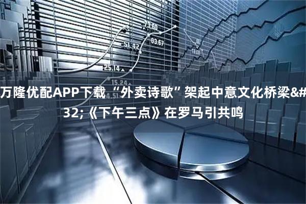 万隆优配APP下载 “外卖诗歌”架起中意文化桥梁 《下午三点》在罗马引共鸣