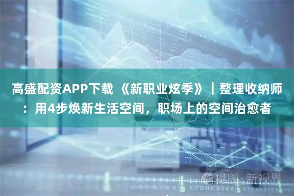 高盛配资APP下载 《新职业炫季》｜整理收纳师：用4步焕新生活空间，职场上的空间治愈者