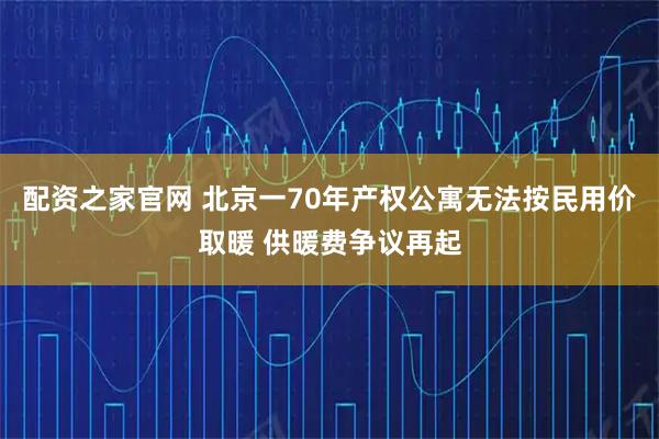 配资之家官网 北京一70年产权公寓无法按民用价取暖 供暖费争议再起