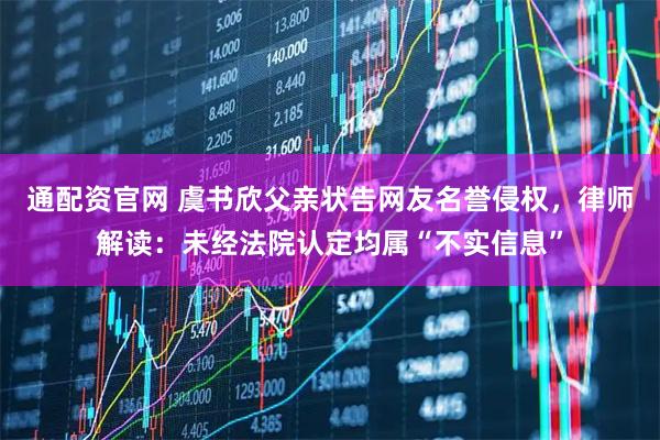 通配资官网 虞书欣父亲状告网友名誉侵权，律师解读：未经法院认定均属“不实信息”