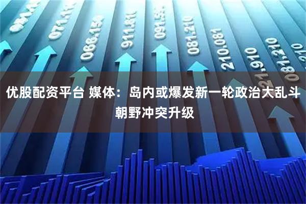 优股配资平台 媒体：岛内或爆发新一轮政治大乱斗 朝野冲突升级