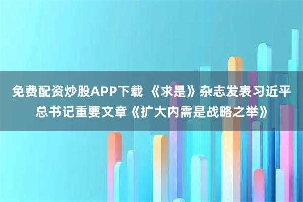 免费配资炒股APP下载 《求是》杂志发表习近平总书记重要文章《扩大内需是战略之举》