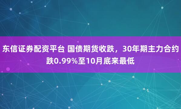 东信证券配资平台 国债期货收跌，30年期主力合约跌0.99%至10月底来最低