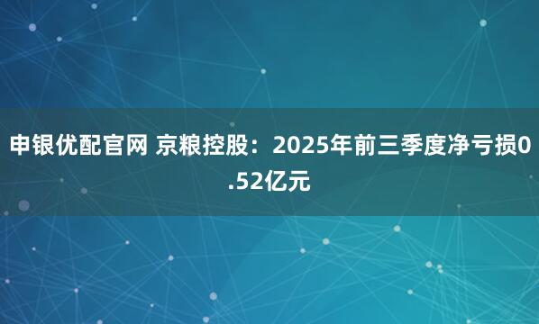 申银优配官网 京粮控股：2025年前三季度净亏损0.52亿元