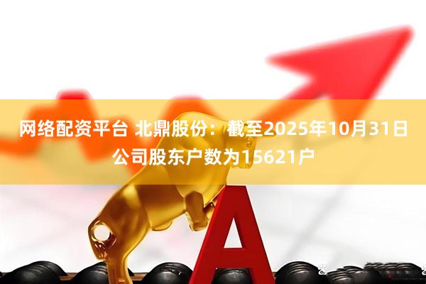 网络配资平台 北鼎股份：截至2025年10月31日公司股东户数为15621户