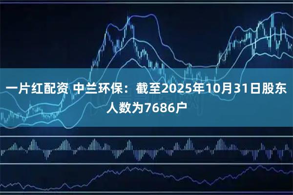 一片红配资 中兰环保：截至2025年10月31日股东人数为7686户