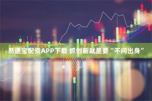 易速宝配资APP下载 抓创新就是要“不问出身”