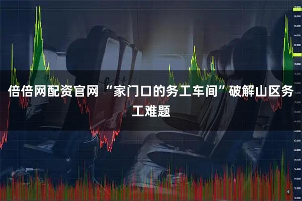 倍倍网配资官网 “家门口的务工车间”破解山区务工难题
