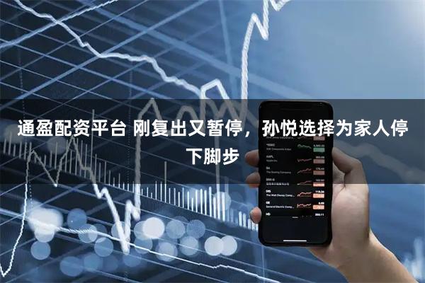 通盈配资平台 刚复出又暂停，孙悦选择为家人停下脚步