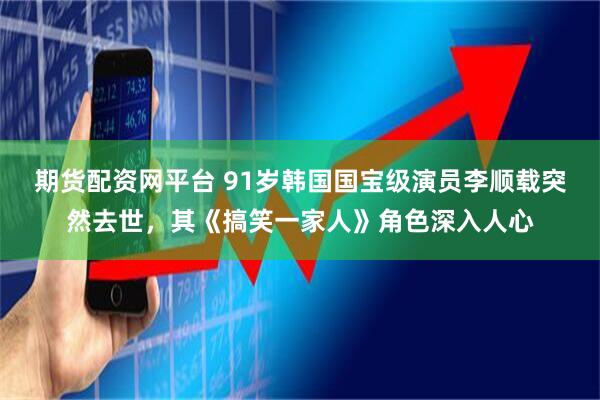 期货配资网平台 91岁韩国国宝级演员李顺载突然去世，其《搞笑一家人》角色深入人心