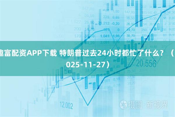 趣富配资APP下载 特朗普过去24小时都忙了什么？（2025-11-27）