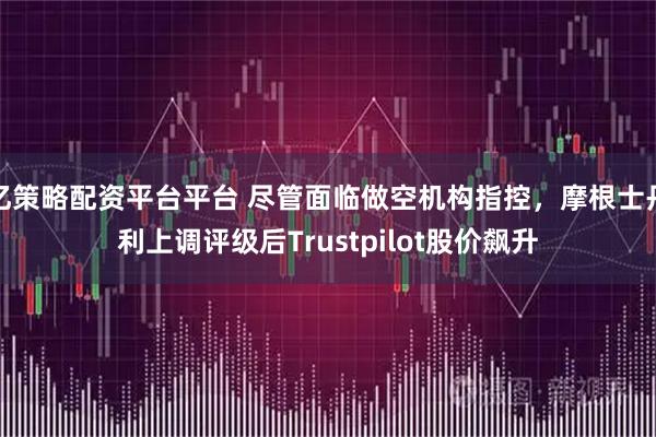 亿策略配资平台平台 尽管面临做空机构指控，摩根士丹利上调评级后Trustpilot股价飙升