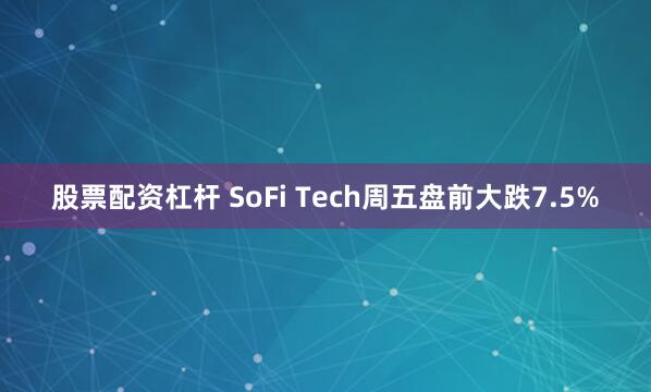 股票配资杠杆 SoFi Tech周五盘前大跌7.5%