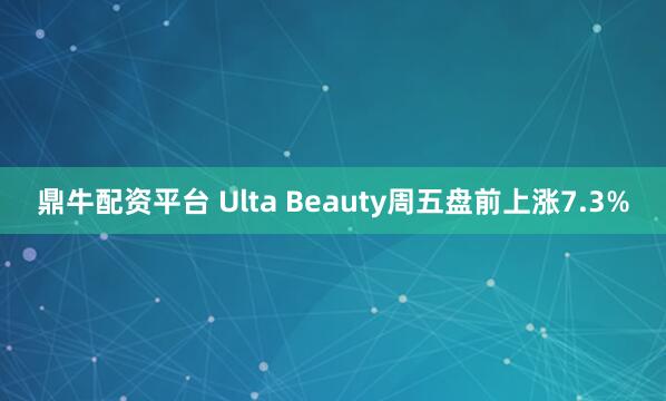 鼎牛配资平台 Ulta Beauty周五盘前上涨7.3%