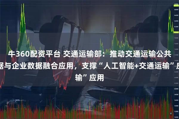 牛360配资平台 交通运输部：推动交通运输公共数据与企业数据融合应用，支撑“人工智能+交通运输”应用