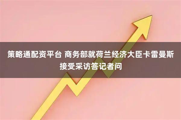 策略通配资平台 商务部就荷兰经济大臣卡雷曼斯接受采访答记者问