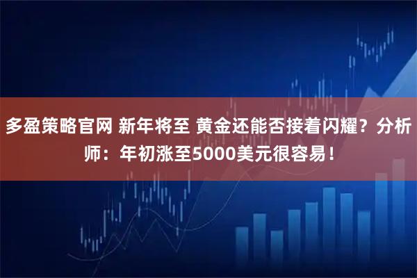 多盈策略官网 新年将至 黄金还能否接着闪耀？分析师：年初涨至5000美元很容易！