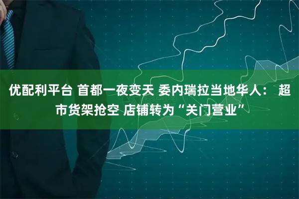 优配利平台 首都一夜变天 委内瑞拉当地华人： 超市货架抢空 店铺转为“关门营业”