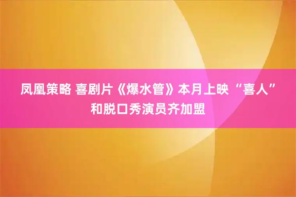 凤凰策略 喜剧片《爆水管》本月上映 “喜人”和脱口秀演员齐加盟