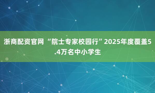 浙商配资官网 “院士专家校园行”2025年度覆盖5.4万名中小学生