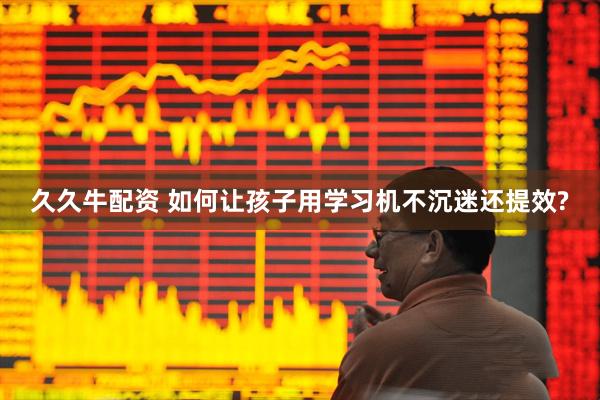 久久牛配资 如何让孩子用学习机不沉迷还提效?
