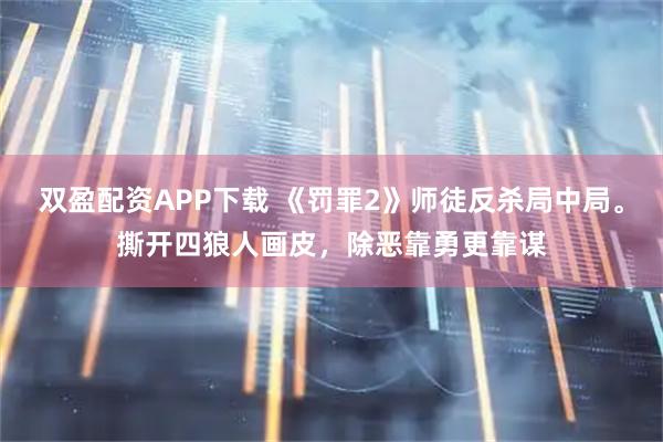 双盈配资APP下载 《罚罪2》师徒反杀局中局。撕开四狼人画皮,除恶靠勇更靠谋