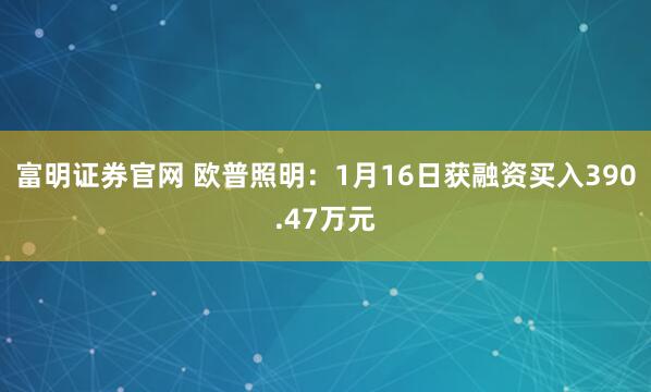 富明证券官网 欧普照明：1月16日获融资买入390.47万元