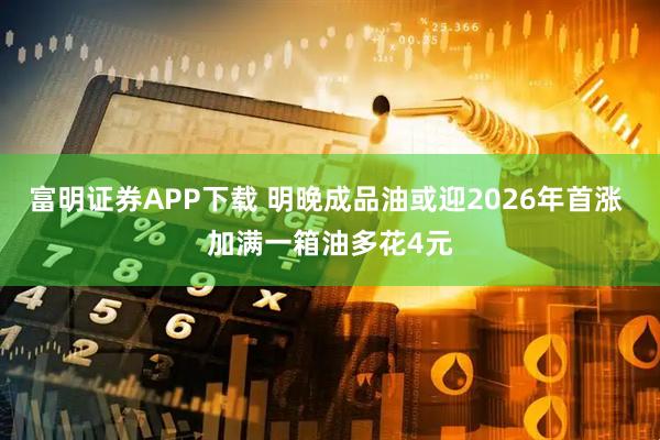 富明证券APP下载 明晚成品油或迎2026年首涨 加满一箱油多花4元
