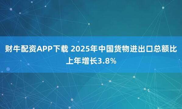 财牛配资APP下载 2025年中国货物进出口总额比上年增长3.8%