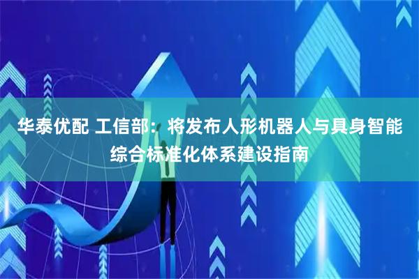 华泰优配 工信部：将发布人形机器人与具身智能综合标准化体系建设指南