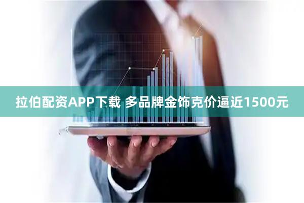 拉伯配资APP下载 多品牌金饰克价逼近1500元