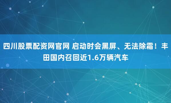 四川股票配资网官网 启动时会黑屏、无法除霜！丰田国内召回近1.6万辆汽车
