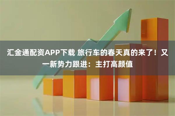 汇金通配资APP下载 旅行车的春天真的来了！又一新势力跟进：主打高颜值