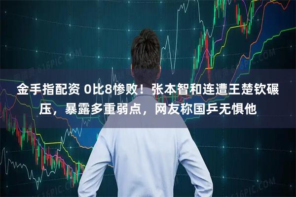 金手指配资 0比8惨败！张本智和连遭王楚钦碾压，暴露多重弱点，网友称国乒无惧他