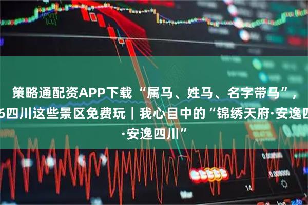 策略通配资APP下载 “属马、姓马、名字带马”，2026四川这些景区免费玩｜我心目中的“锦绣天府·安逸四川”