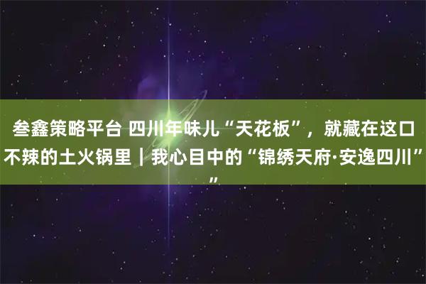 叁鑫策略平台 四川年味儿“天花板”,就藏在这口不辣的土火锅里|我心目中的“锦绣天府·安逸四川”