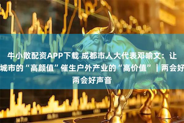 牛小散配资APP下载 成都市人大代表邓喻文：让公园城市的“高颜值”催生户外产业的“高价值”｜两会好声音