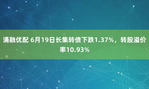 涌融优配 6月19日长集转债下跌1.37%，转股溢价率10.93%