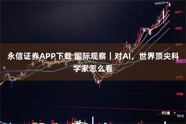 永信证券APP下载 国际观察｜对AI，世界顶尖科学家怎么看