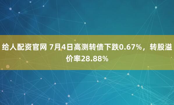 给人配资官网 7月4日高测转债下跌0.67%，转股溢价率28.88%