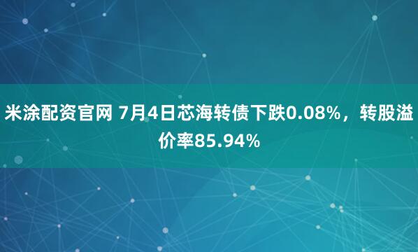 米涂配资官网 7月4日芯海转债下跌0.08%，转股溢价率85.94%
